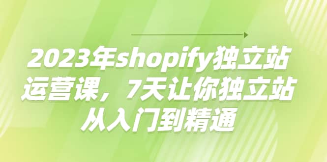 2023年shopify独立站运营课，7天让你独立站从入门到精通-百义虚拟电商货源网