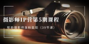 （8430期）摄影师-IP营第5期课程，帮助摄影师涨粉变现（39节课）-百义虚拟电商货源网