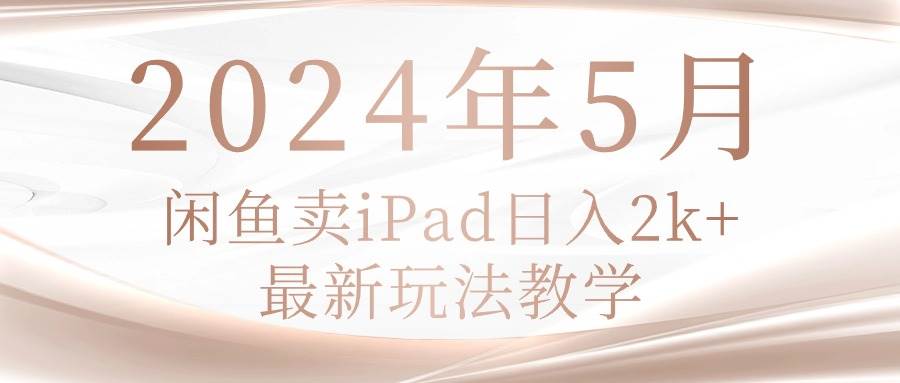 2024年5月闲鱼卖ipad日入2k，最新玩法教学-百义虚拟电商货源网